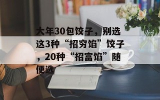大年30包饺子，别选这3种“招穷馅”饺子，20种“招富馅”随便选