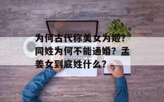 为何古代称美女为姬？同姓为何不能通婚？孟姜女到底姓什么？