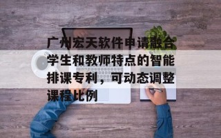 广州宏天软件申请融合学生和教师特点的智能排课专利，可动态调整课程比例
