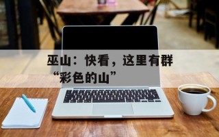 巫山：快看，这里有群“彩色的山”