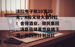 法拉电子拟10派20元，A股又现大额分红！舍得酒业、健民集团、汤臣倍健虽然业绩下滑，但仍然计划分红