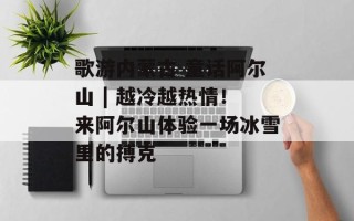 歌游内蒙古 童话阿尔山 | 越冷越热情！来阿尔山体验一场冰雪里的搏克