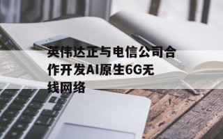 英伟达正与电信公司合作开发AI原生6G无线网络