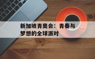 新加坡青奥会：青春与梦想的全球派对