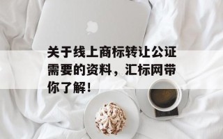 关于线上商标转让公证需要的资料，汇标网带你了解！