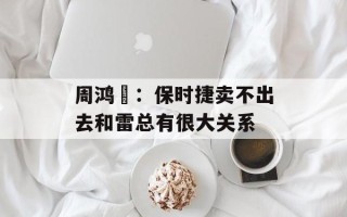 周鸿祎：保时捷卖不出去和雷总有很大关系