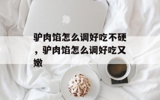驴肉馅怎么调好吃不硬，驴肉馅怎么调好吃又嫩