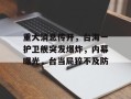 重大消息传开，台海一护卫舰突发爆炸，内幕曝光，台当局猝不及防