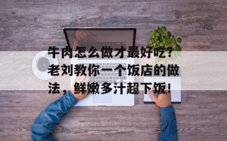 牛肉怎么做才最好吃？老刘教你一个饭店的做法，鲜嫩多汁超下饭！