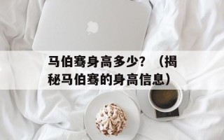 马伯骞身高多少？（揭秘马伯骞的身高信息）
