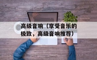 高级音响（享受音乐的极致，高级音响推荐）