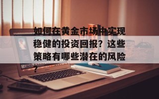 如何在黄金市场中实现稳健的投资回报？这些策略有哪些潜在的风险？