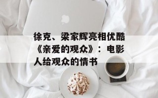 徐克、梁家辉亮相优酷《亲爱的观众》：电影人给观众的情书