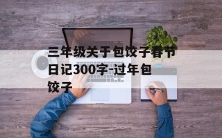 三年级关于包饺子春节日记300字-过年包饺子