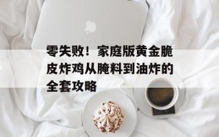 零失败！家庭版黄金脆皮炸鸡从腌料到油炸的全套攻略