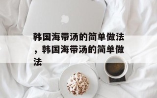 韩国海带汤的简单做法，韩国海带汤的简单做法