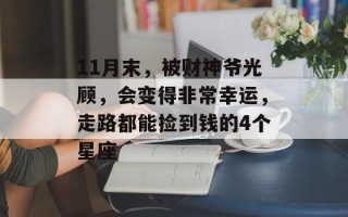 11月末，被财神爷光顾，会变得非常幸运，走路都能捡到钱的4个星座