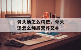 骨头汤怎么炖法，骨头汤怎么炖最营养又补