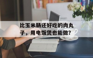 比玉米肠还好吃的肉丸子，用电饭煲也能做？