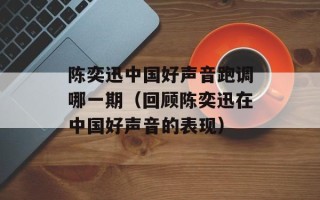 陈奕迅中国好声音跑调哪一期（回顾陈奕迅在中国好声音的表现）
