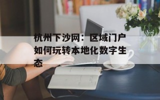 杭州下沙网：区域门户如何玩转本地化数字生态