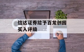 信达证券给予百龙创园买入评级