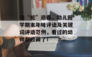 瑞“蛇”迎春，幼儿园学期末年味评语及关键词评语范例，看过的幼师都收藏了！