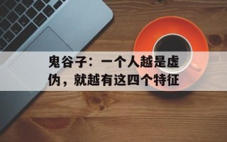 鬼谷子：一个人越是虚伪，就越有这四个特征