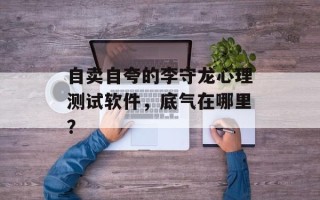 自卖自夸的李守龙心理测试软件，底气在哪里？