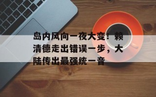岛内风向一夜大变！赖清德走出错误一步，大陆传出最强统一音