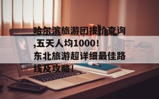 哈尔滨旅游团报价查询,五天人均1000！东北旅游超详细最佳路线及攻略！