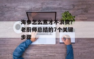 海参怎么煮才不浪费？老厨师总结的7个关键步骤