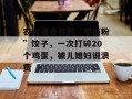 农村婆婆包的“零面粉”饺子，一次打碎20个鸡蛋，被儿媳妇说浪费