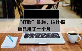 “打脸”曼联，拉什福德只用了一个月