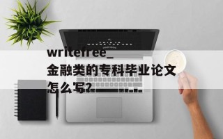 writefree_金融类的专科毕业论文怎么写？