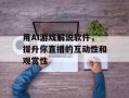 用AI游戏解说软件，提升你直播的互动性和观赏性