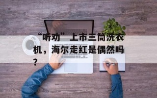“听劝”上市三筒洗衣机，海尔走红是偶然吗？