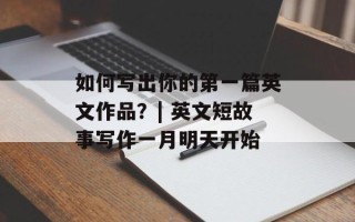 如何写出你的第一篇英文作品？| 英文短故事写作一月明天开始