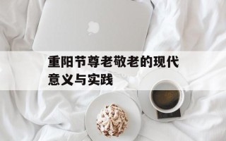 重阳节尊老敬老的现代意义与实践