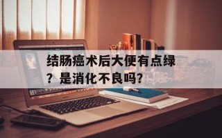 结肠癌术后大便有点绿？是消化不良吗？