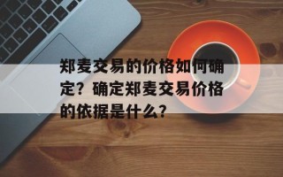 郑麦交易的价格如何确定？确定郑麦交易价格的依据是什么？