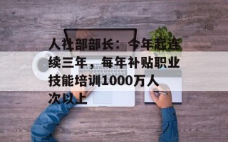 人社部部长：今年起连续三年，每年补贴职业技能培训1000万人次以上
