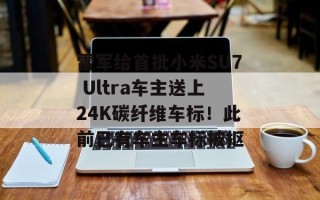 雷军给首批小米SU7 Ultra车主送上24K碳纤维车标！此前已有车主车标被抠
