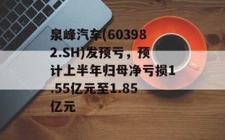 泉峰汽车(603982.SH)发预亏，预计上半年归母净亏损1.55亿元至1.85亿元