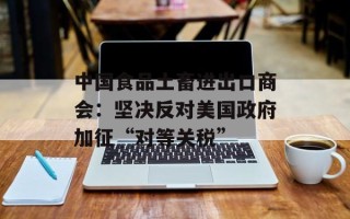 中国食品土畜进出口商会：坚决反对美国政府加征“对等关税”