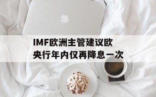 IMF欧洲主管建议欧央行年内仅再降息一次