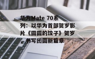 华为Mate 70系列：以华为首部贺岁影片《圆圆的饺子》贺岁，书写团圆新篇章