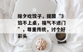 除夕吃饺子，提醒“3馅不上桌，福气不进门”，尊重传统，讨个好彩头
