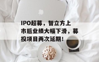 IPO超募，智立方上市后业绩大幅下滑，募投项目两次延期！