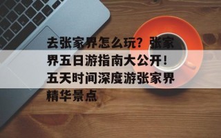 去张家界怎么玩？张家界五日游指南大公开！五天时间深度游张家界精华景点
